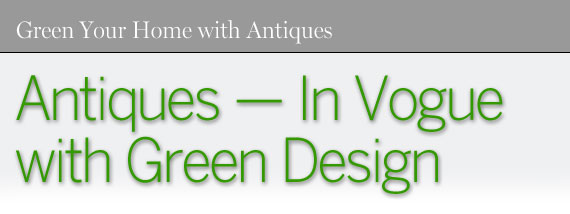 Green Your Home With Antiques: Antiques -- In Vogue
with Green Design Green Your Home With Antiques: Antiques -- In Vogue
with Green Design