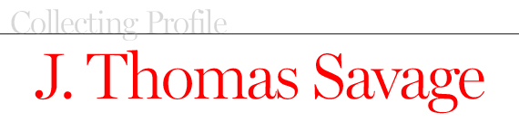 Collecting Profile: J. Thomas Savage by Laura Layfer Collecting Profile: J. Thomas Savage by Laura Layfer